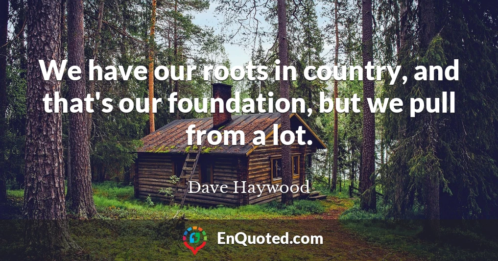 We have our roots in country, and that's our foundation, but we pull from a lot.