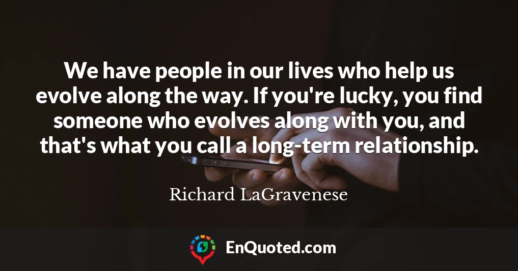 We have people in our lives who help us evolve along the way. If you're lucky, you find someone who evolves along with you, and that's what you call a long-term relationship.