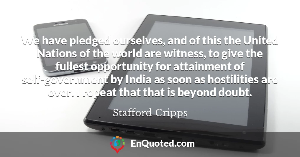 We have pledged ourselves, and of this the United Nations of the world are witness, to give the fullest opportunity for attainment of self-government by India as soon as hostilities are over. I repeat that that is beyond doubt.