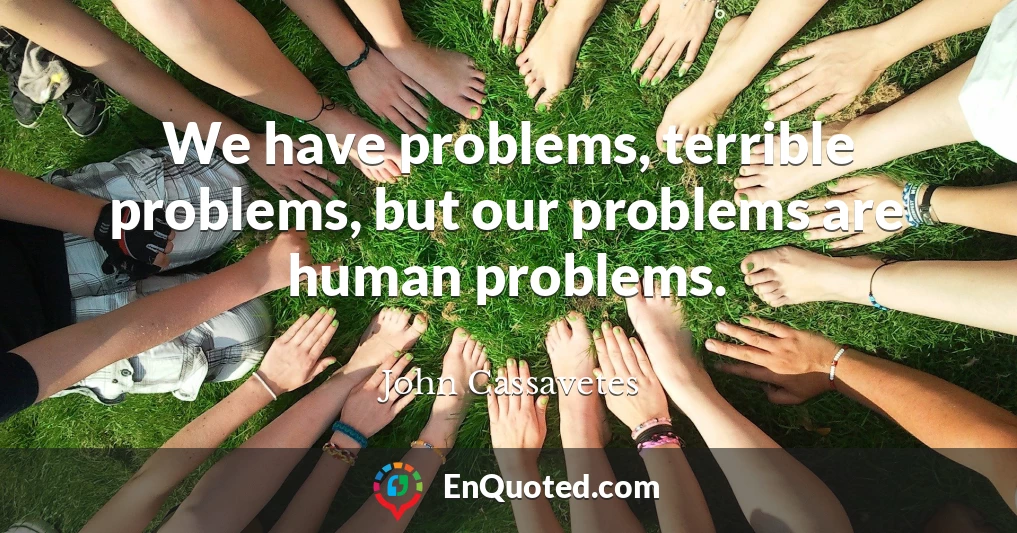 We have problems, terrible problems, but our problems are human problems.