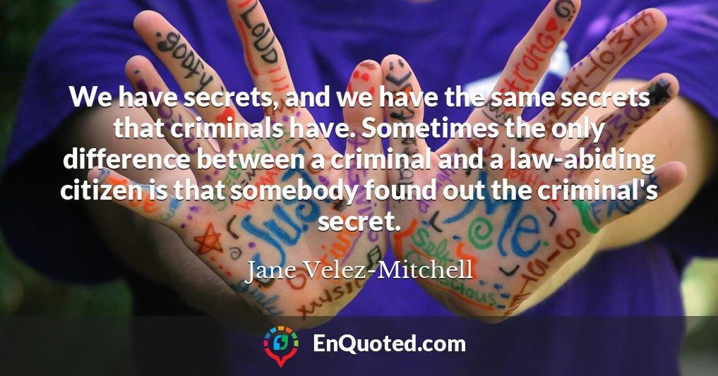 We have secrets, and we have the same secrets that criminals have. Sometimes the only difference between a criminal and a law-abiding citizen is that somebody found out the criminal's secret.