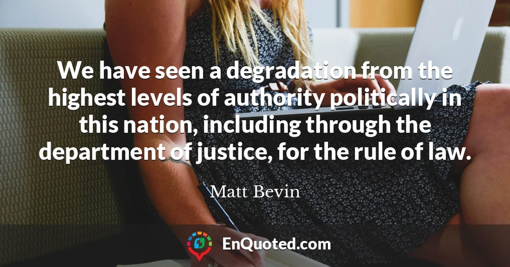 We have seen a degradation from the highest levels of authority politically in this nation, including through the department of justice, for the rule of law.
