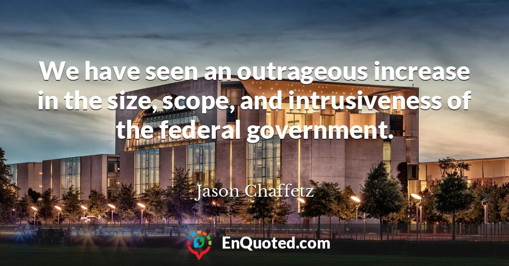 We have seen an outrageous increase in the size, scope, and intrusiveness of the federal government.