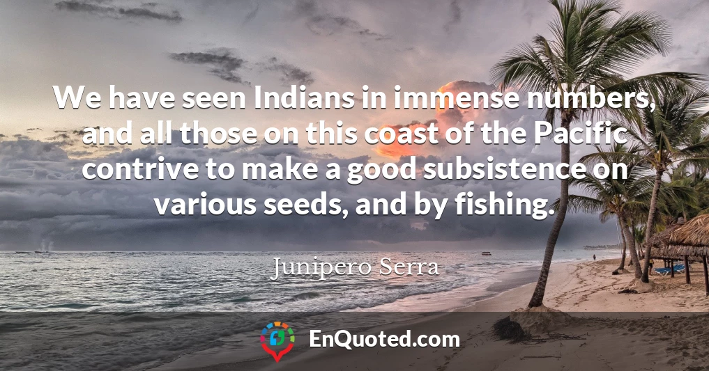 We have seen Indians in immense numbers, and all those on this coast of the Pacific contrive to make a good subsistence on various seeds, and by fishing.
