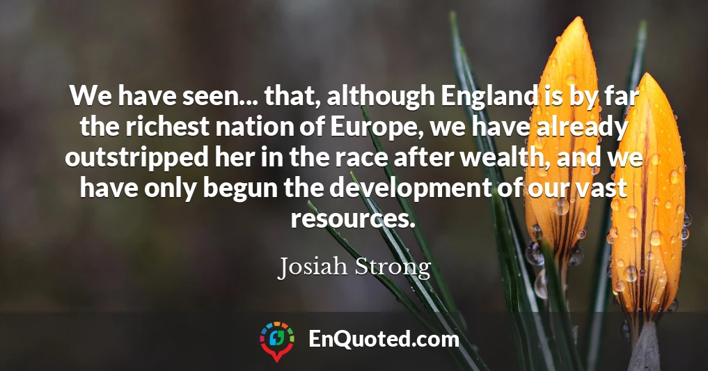 We have seen... that, although England is by far the richest nation of Europe, we have already outstripped her in the race after wealth, and we have only begun the development of our vast resources.