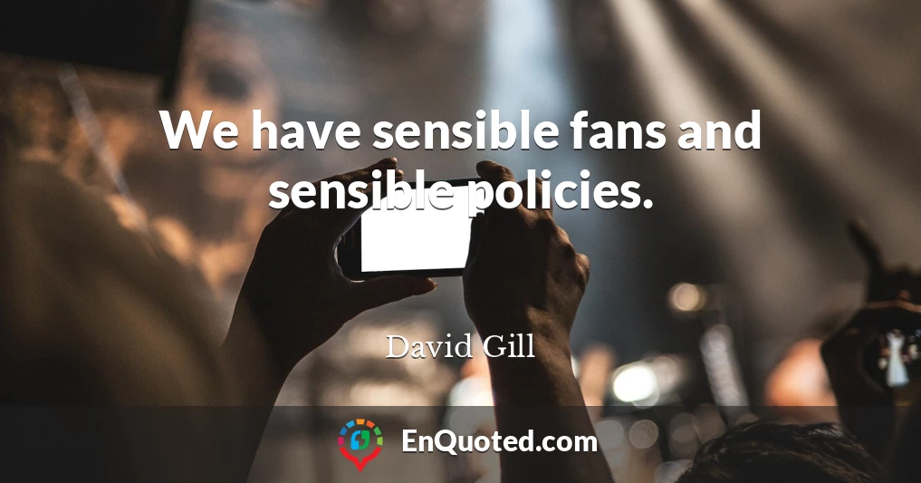 We have sensible fans and sensible policies.