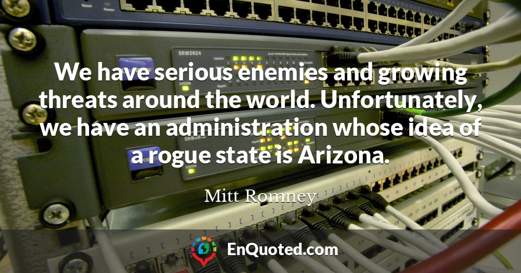 We have serious enemies and growing threats around the world. Unfortunately, we have an administration whose idea of a rogue state is Arizona.