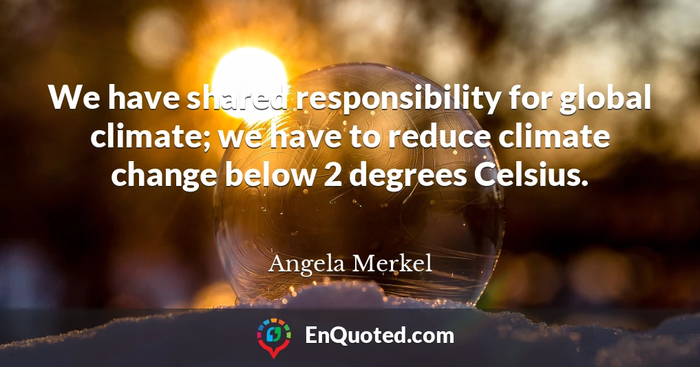 We have shared responsibility for global climate; we have to reduce climate change below 2 degrees Celsius.