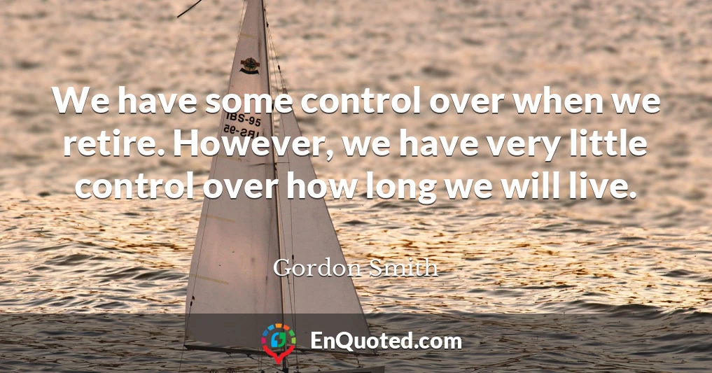 We have some control over when we retire. However, we have very little control over how long we will live.