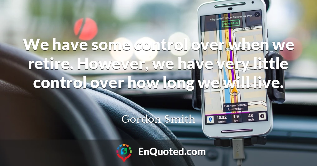 We have some control over when we retire. However, we have very little control over how long we will live.