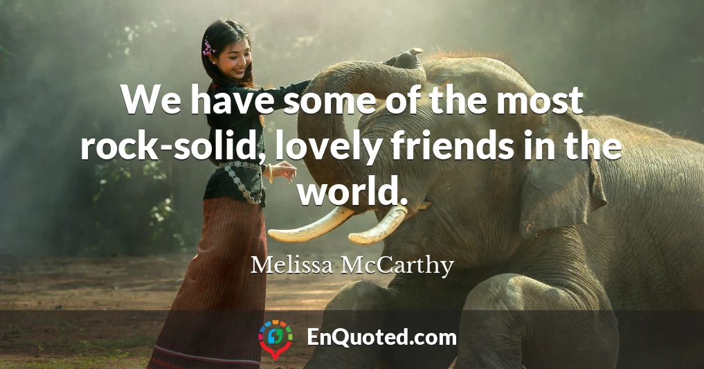 We have some of the most rock-solid, lovely friends in the world.