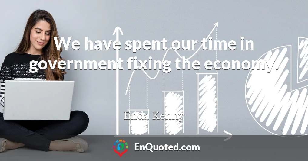 We have spent our time in government fixing the economy.
