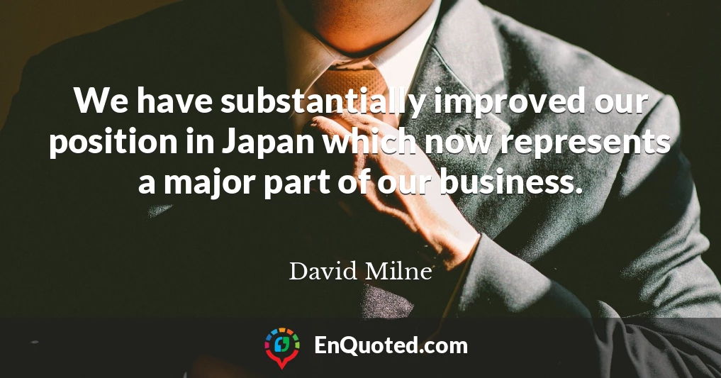 We have substantially improved our position in Japan which now represents a major part of our business.