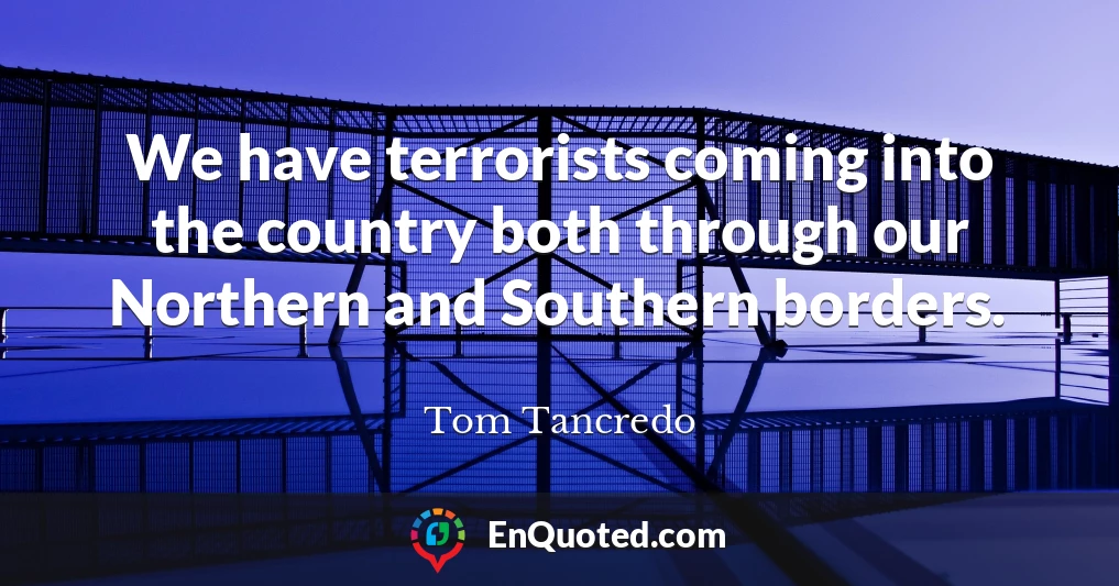 We have terrorists coming into the country both through our Northern and Southern borders.