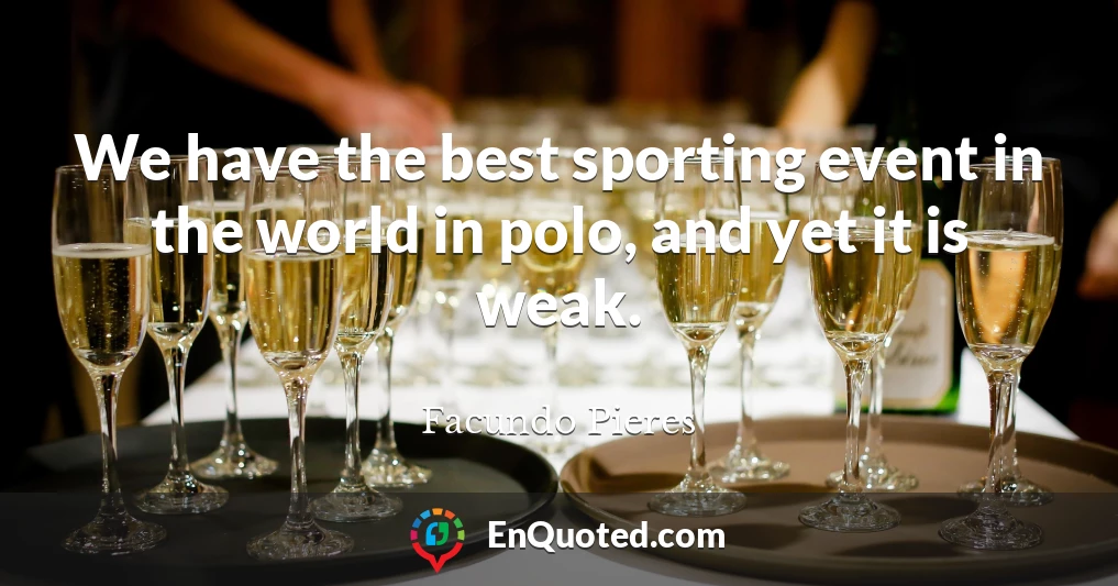 We have the best sporting event in the world in polo, and yet it is weak.