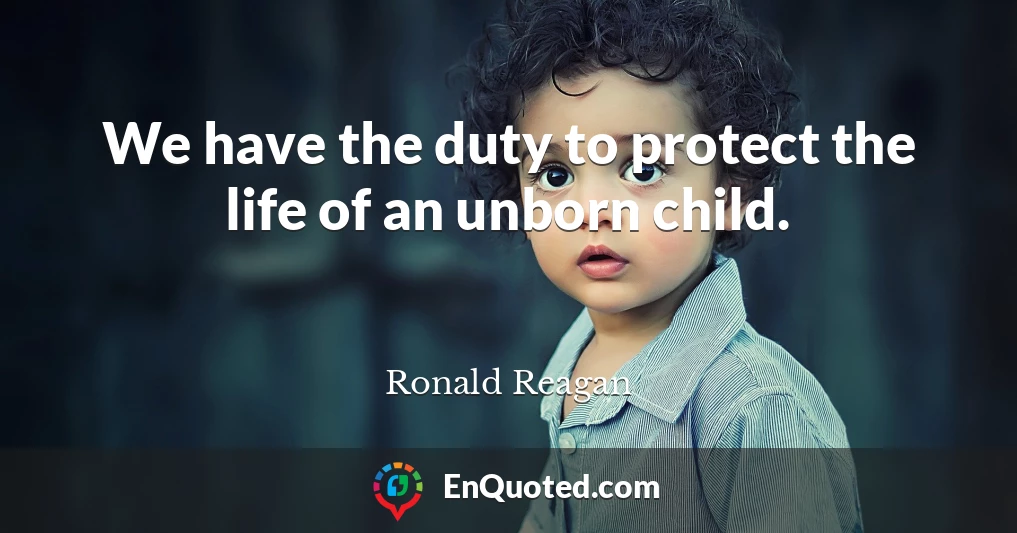 We have the duty to protect the life of an unborn child.