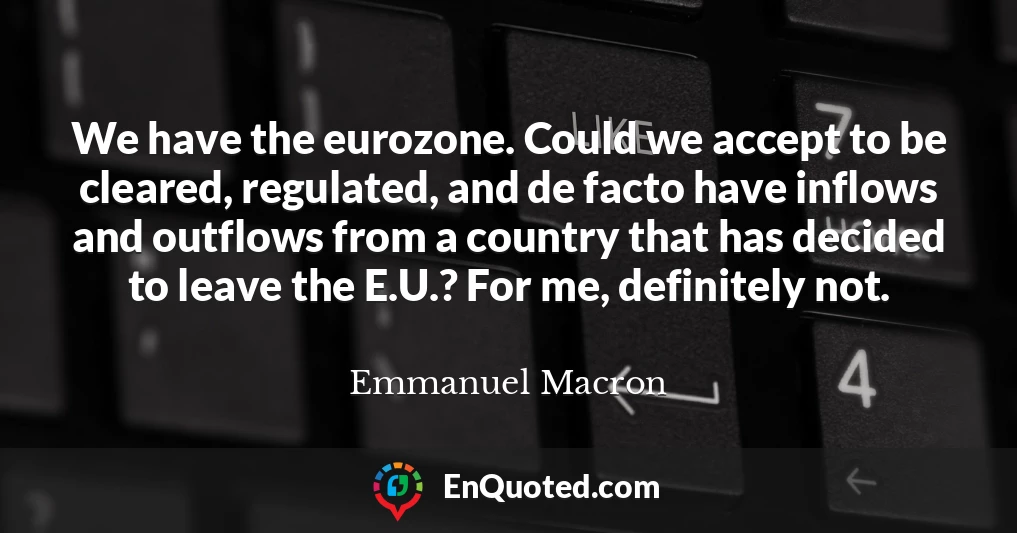 We have the eurozone. Could we accept to be cleared, regulated, and de facto have inflows and outflows from a country that has decided to leave the E.U.? For me, definitely not.