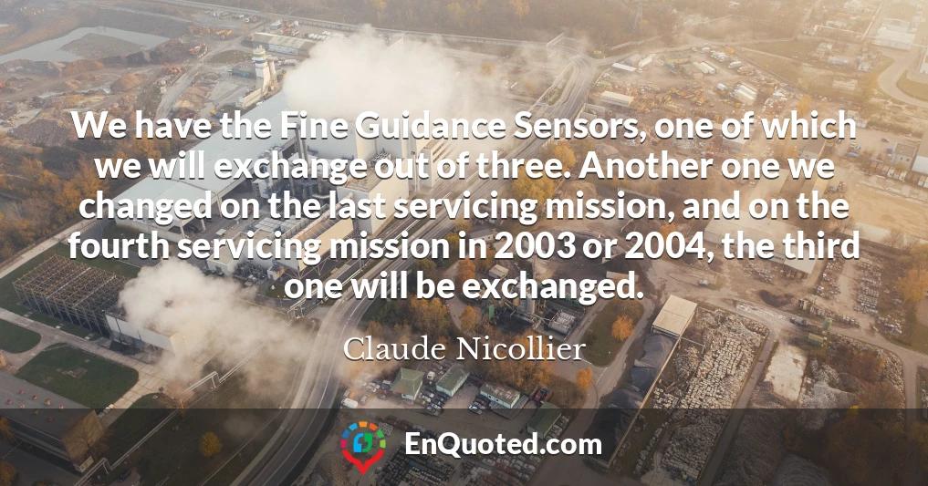 We have the Fine Guidance Sensors, one of which we will exchange out of three. Another one we changed on the last servicing mission, and on the fourth servicing mission in 2003 or 2004, the third one will be exchanged.