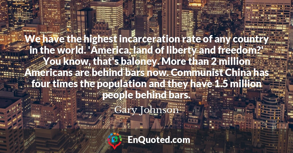 We have the highest incarceration rate of any country in the world. 'America, land of liberty and freedom?' You know, that's baloney. More than 2 million Americans are behind bars now. Communist China has four times the population and they have 1.5 million people behind bars.