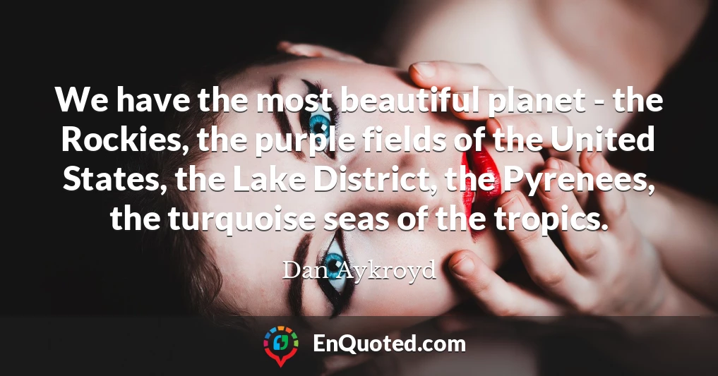 We have the most beautiful planet - the Rockies, the purple fields of the United States, the Lake District, the Pyrenees, the turquoise seas of the tropics.