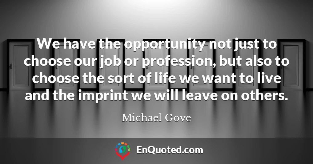 We have the opportunity not just to choose our job or profession, but also to choose the sort of life we want to live and the imprint we will leave on others.