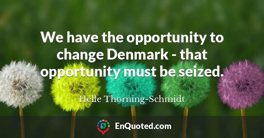 We have the opportunity to change Denmark - that opportunity must be seized.