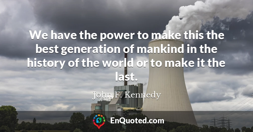 We have the power to make this the best generation of mankind in the history of the world or to make it the last.
