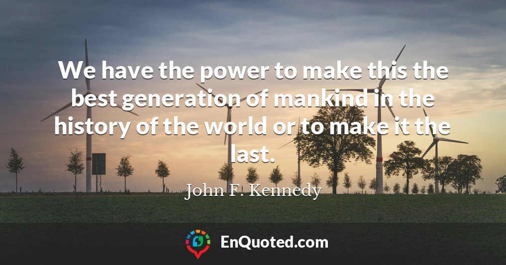 We have the power to make this the best generation of mankind in the history of the world or to make it the last.