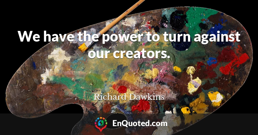 We have the power to turn against our creators.