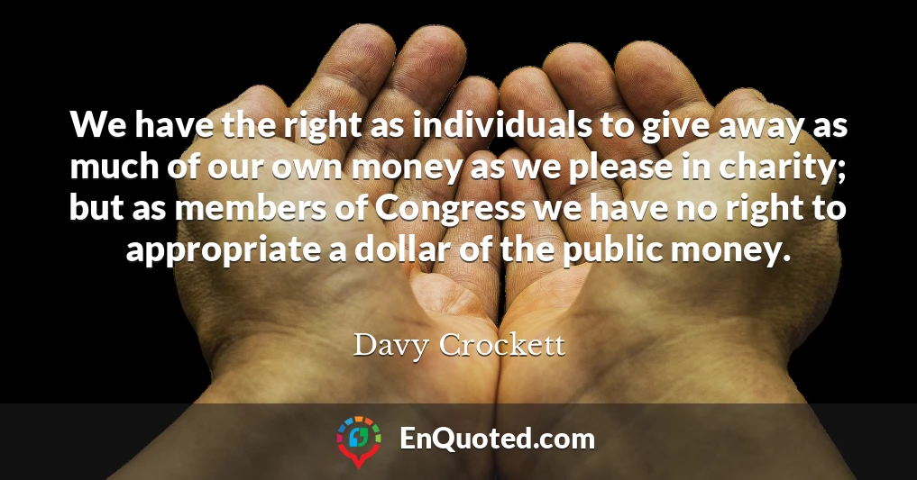 We have the right as individuals to give away as much of our own money as we please in charity; but as members of Congress we have no right to appropriate a dollar of the public money.