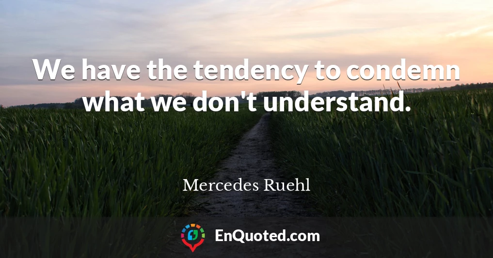 We have the tendency to condemn what we don't understand.