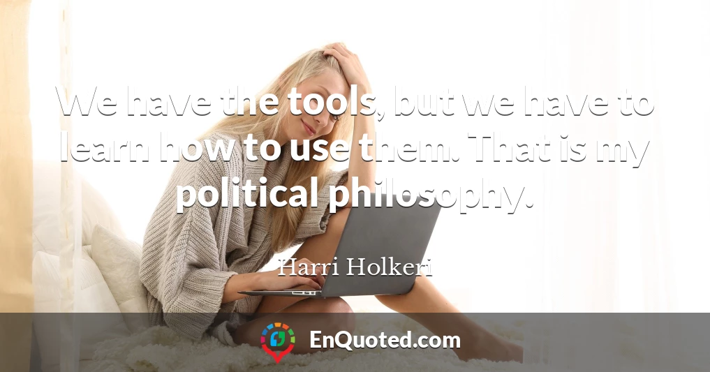 We have the tools, but we have to learn how to use them. That is my political philosophy.