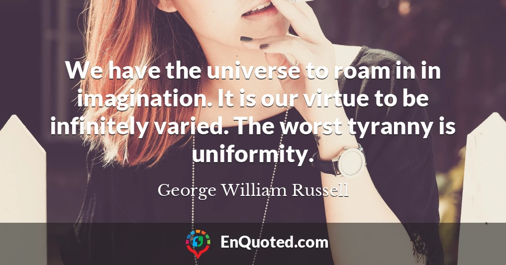 We have the universe to roam in in imagination. It is our virtue to be infinitely varied. The worst tyranny is uniformity.