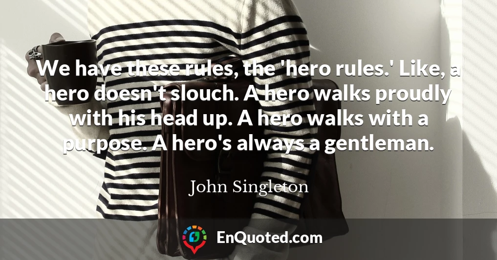 We have these rules, the 'hero rules.' Like, a hero doesn't slouch. A hero walks proudly with his head up. A hero walks with a purpose. A hero's always a gentleman.