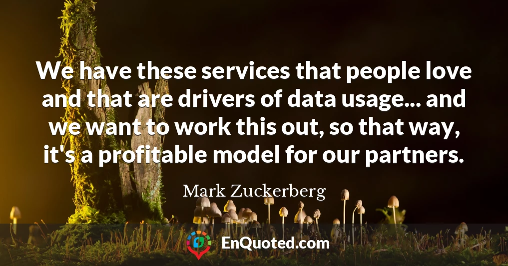 We have these services that people love and that are drivers of data usage... and we want to work this out, so that way, it's a profitable model for our partners.