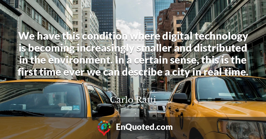 We have this condition where digital technology is becoming increasingly smaller and distributed in the environment. In a certain sense, this is the first time ever we can describe a city in real time.