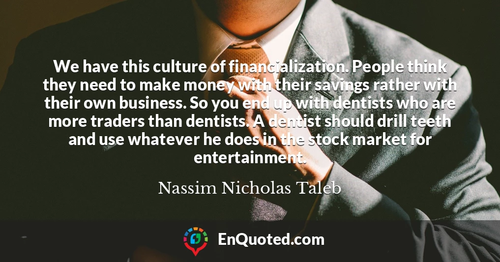 We have this culture of financialization. People think they need to make money with their savings rather with their own business. So you end up with dentists who are more traders than dentists. A dentist should drill teeth and use whatever he does in the stock market for entertainment.