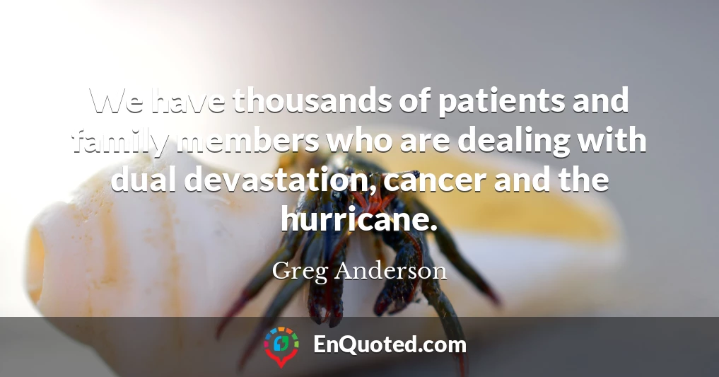 We have thousands of patients and family members who are dealing with dual devastation, cancer and the hurricane.