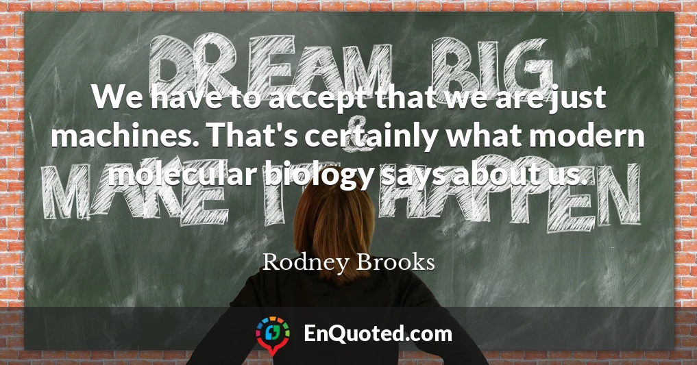 We have to accept that we are just machines. That's certainly what modern molecular biology says about us.