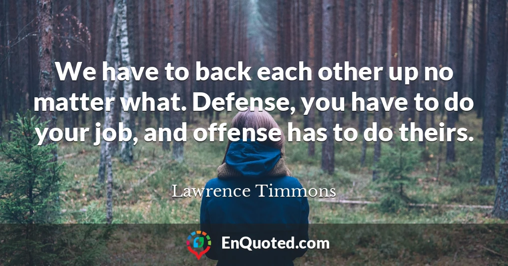 We have to back each other up no matter what. Defense, you have to do your job, and offense has to do theirs.