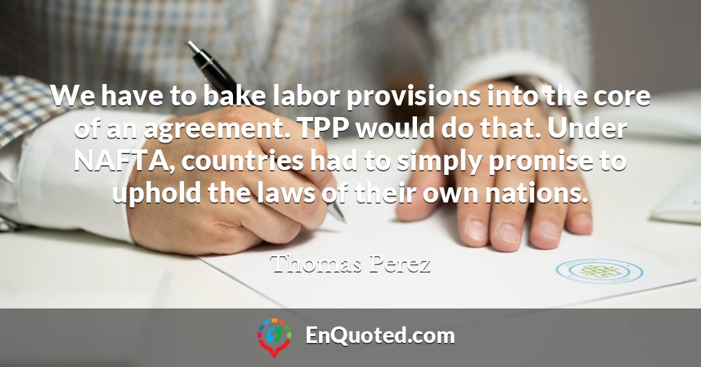 We have to bake labor provisions into the core of an agreement. TPP would do that. Under NAFTA, countries had to simply promise to uphold the laws of their own nations.