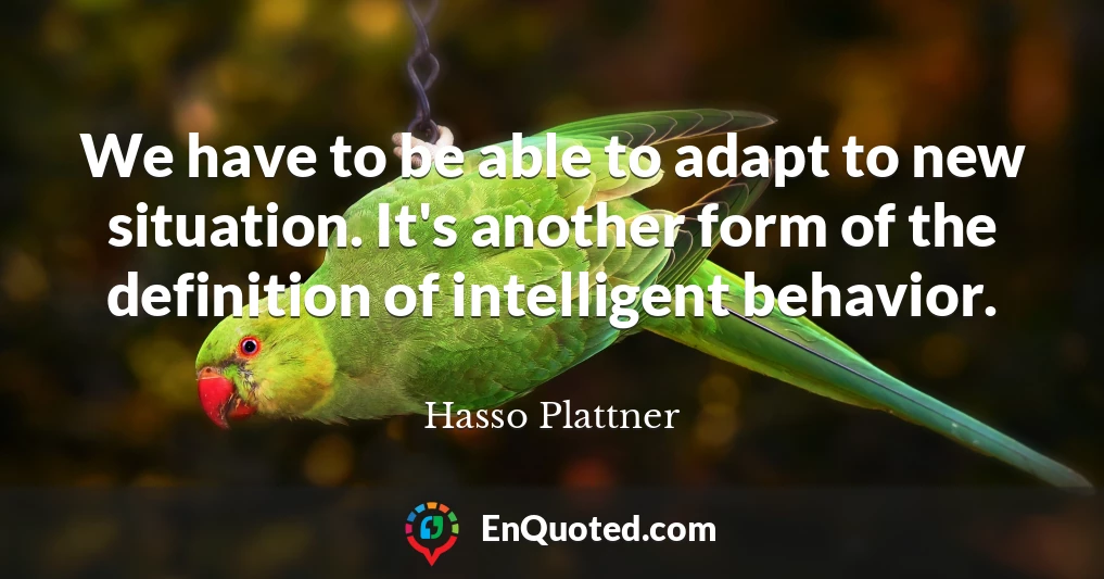 We have to be able to adapt to new situation. It's another form of the definition of intelligent behavior.