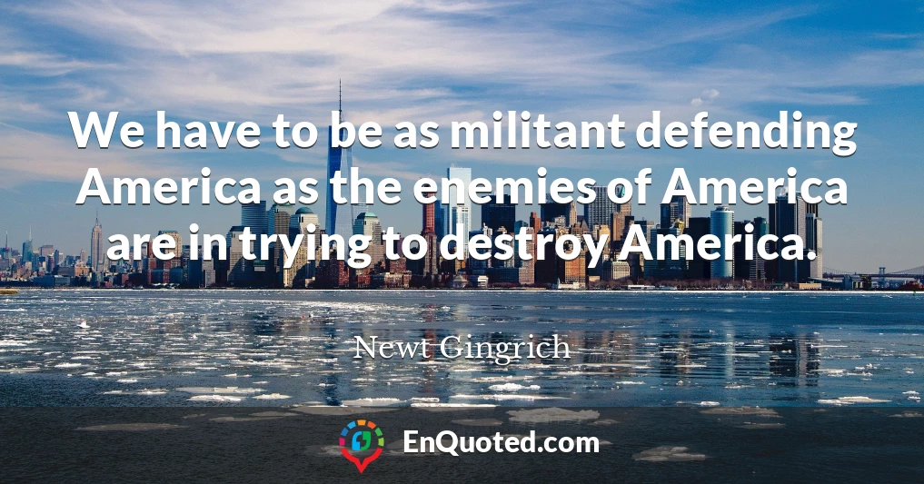 We have to be as militant defending America as the enemies of America are in trying to destroy America.