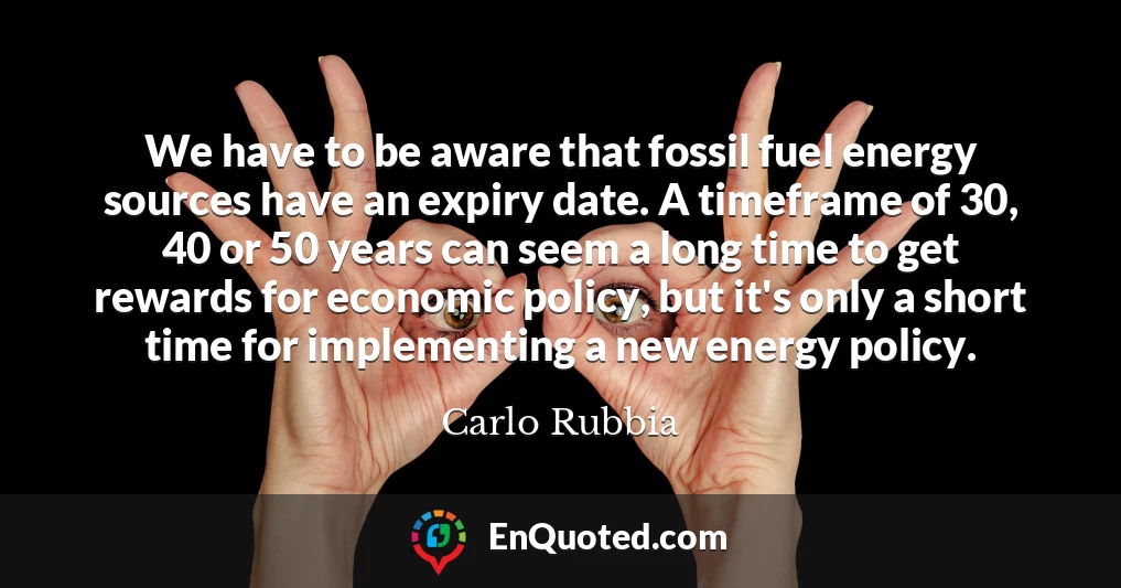 We have to be aware that fossil fuel energy sources have an expiry date. A timeframe of 30, 40 or 50 years can seem a long time to get rewards for economic policy, but it's only a short time for implementing a new energy policy.