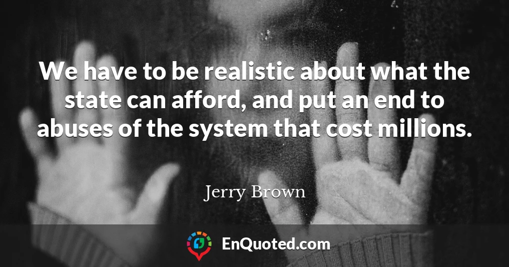 We have to be realistic about what the state can afford, and put an end to abuses of the system that cost millions.