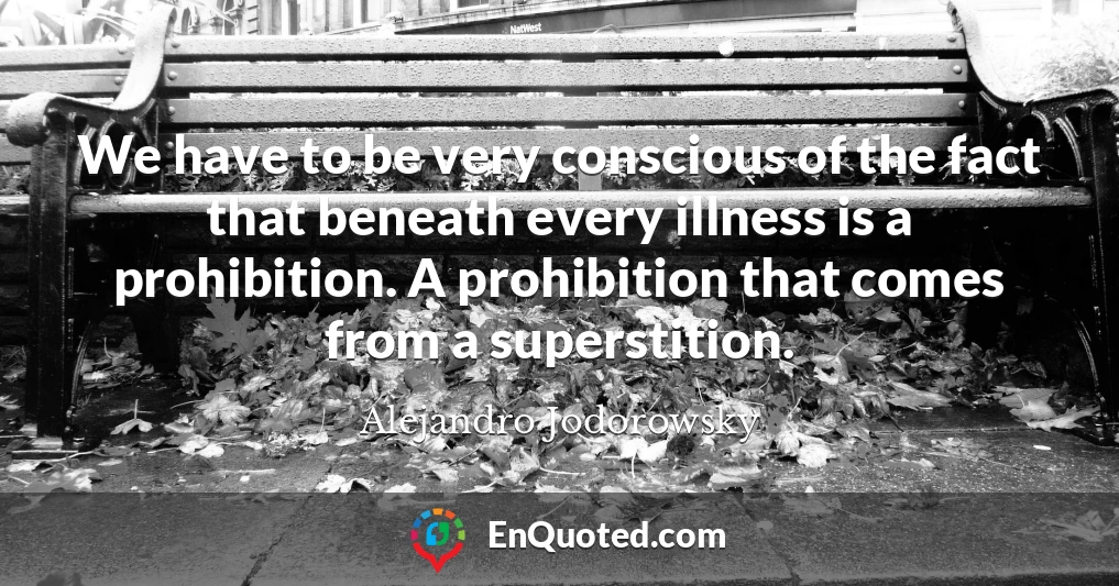 We have to be very conscious of the fact that beneath every illness is a prohibition. A prohibition that comes from a superstition.