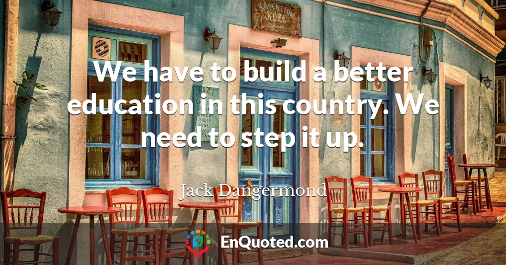 We have to build a better education in this country. We need to step it up.