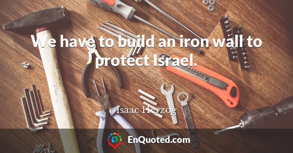 We have to build an iron wall to protect Israel.