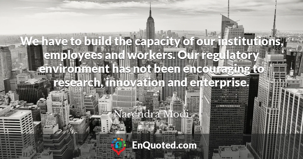 We have to build the capacity of our institutions, employees and workers. Our regulatory environment has not been encouraging to research, innovation and enterprise.