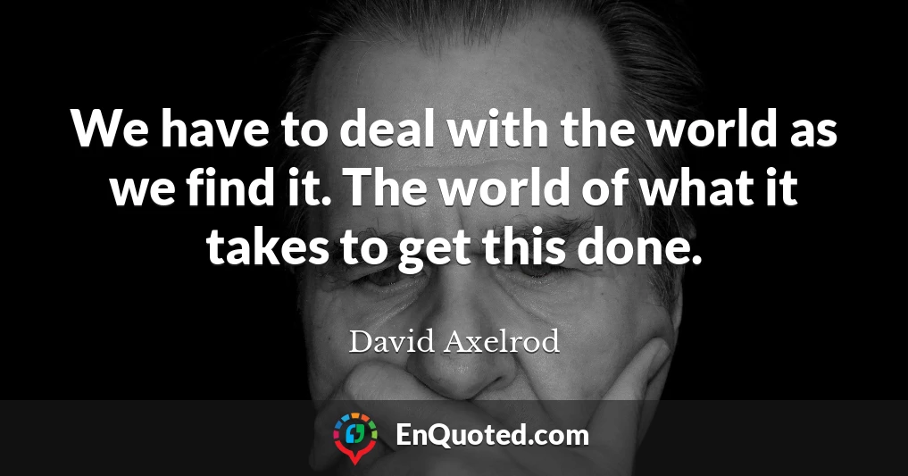 We have to deal with the world as we find it. The world of what it takes to get this done.